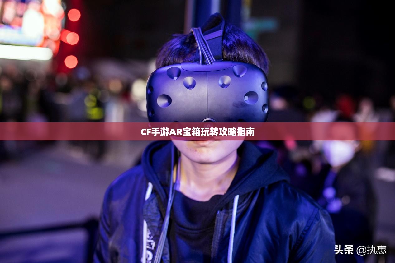CF手游AR宝箱玩转攻略指南
