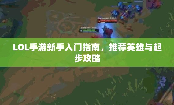 LOL手游新手入门指南，推荐英雄与起步攻略