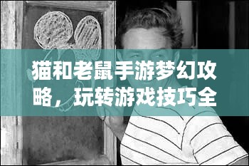 猫和老鼠手游梦幻攻略，玩转游戏技巧全解析