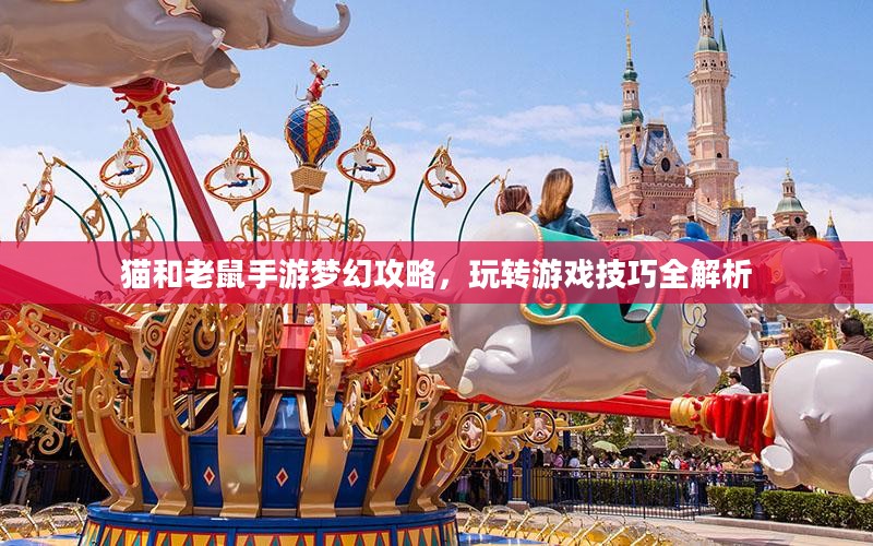 猫和老鼠手游梦幻攻略，玩转游戏技巧全解析