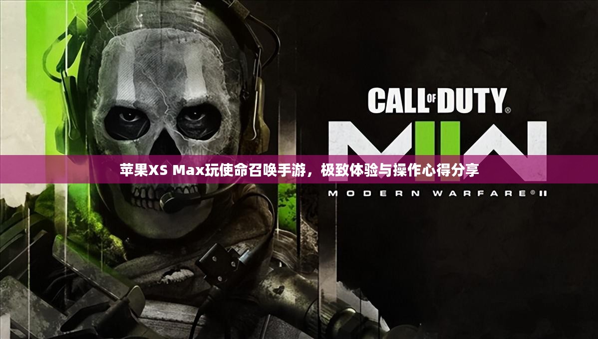 苹果XS Max玩使命召唤手游，极致体验与操作心得分享