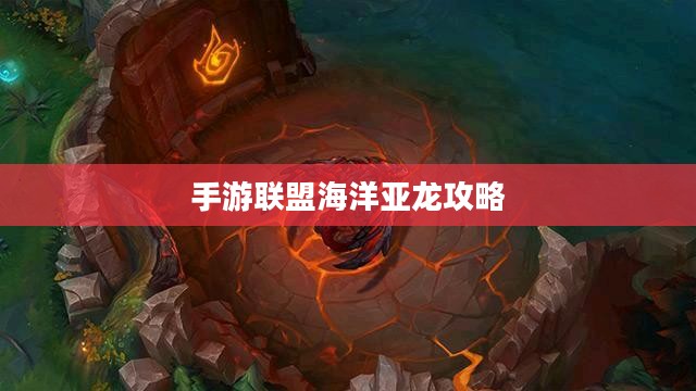 手游联盟海洋亚龙攻略,从入门到精通的游戏指南 手游联盟海洋亚龙攻略,从入门到精通的游戏指南