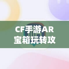 CF手游AR宝箱玩转攻略指南 CF手游AR宝箱玩转攻略指南