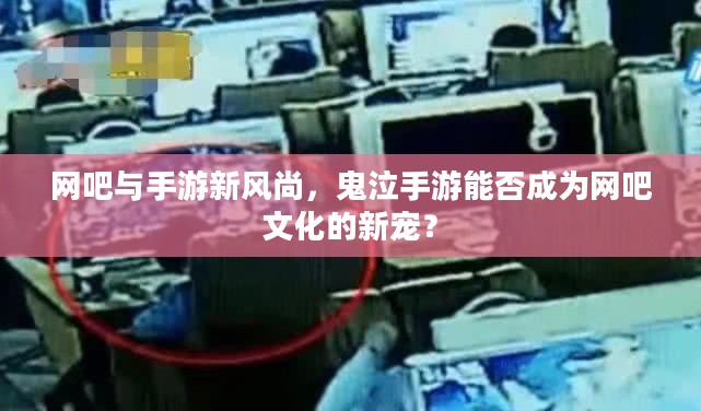 网吧与手游新风尚，鬼泣手游能否成为网吧文化的新宠？