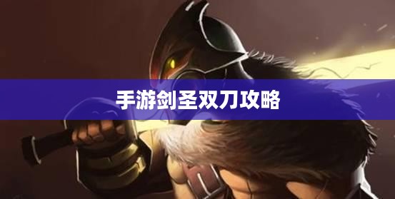 手游剑圣双刀攻略,无尽剑刃玩转指南 手游剑圣双刀攻略,无尽剑刃玩转指南