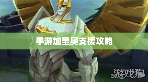手游加里奥支援攻略，玩转英雄技巧，成为顶尖玩家之选！