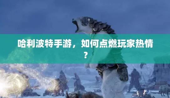 哈利波特手游，如何点燃玩家热情？