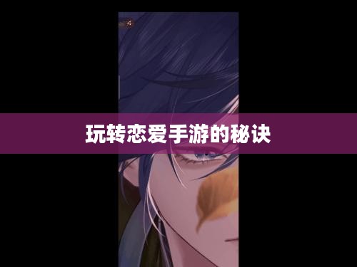 外服游戏恋爱攻略手游攻略，玩转恋爱手游的秘诀！