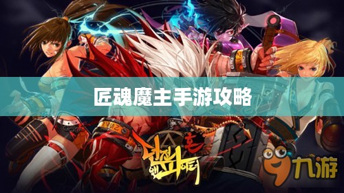 匠魂魔主手游攻略，玩转魔主世界的终极指南