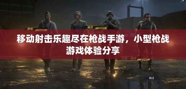 移动射击乐趣尽在枪战手游，小型枪战游戏体验分享