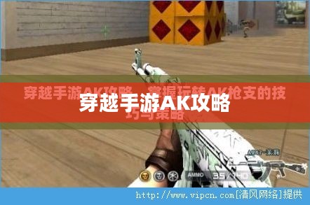 穿越手游AK攻略，玩转AK，战场霸主之路