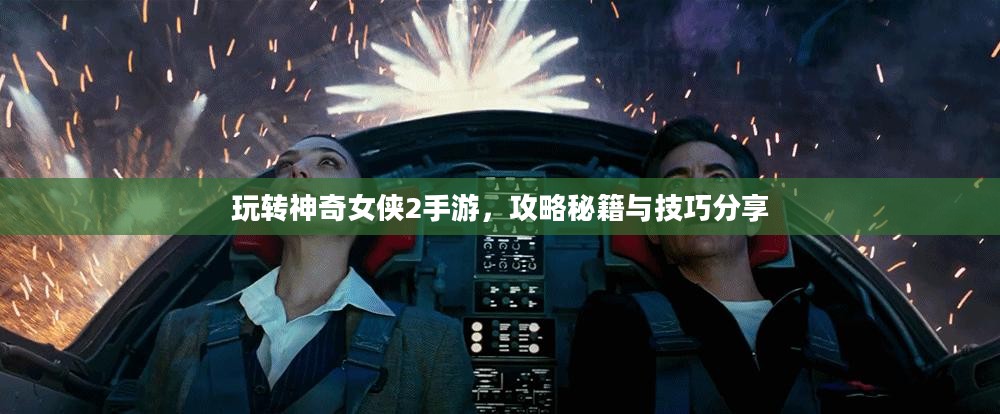 玩转神奇女侠2手游，攻略秘籍与技巧分享