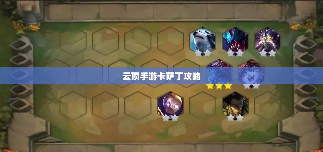 云顶手游卡萨丁攻略，玩转高能战场技巧分享