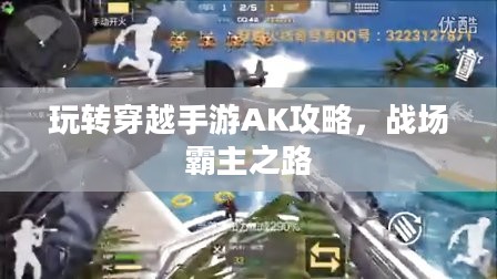 玩转穿越手游AK攻略，战场霸主之路