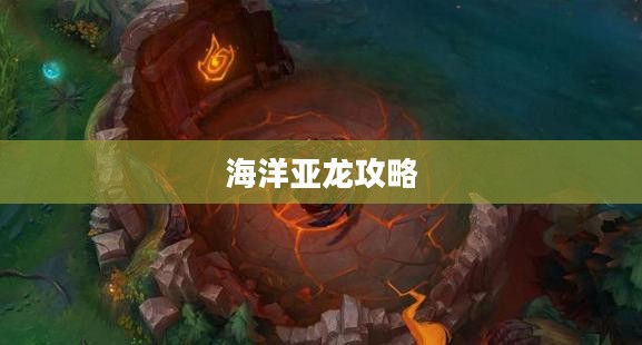 手游联盟海洋亚龙攻略，玩转海洋亚龙的终极秘诀