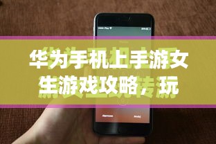 华为手机上手游女生游戏攻略，玩转游戏世界