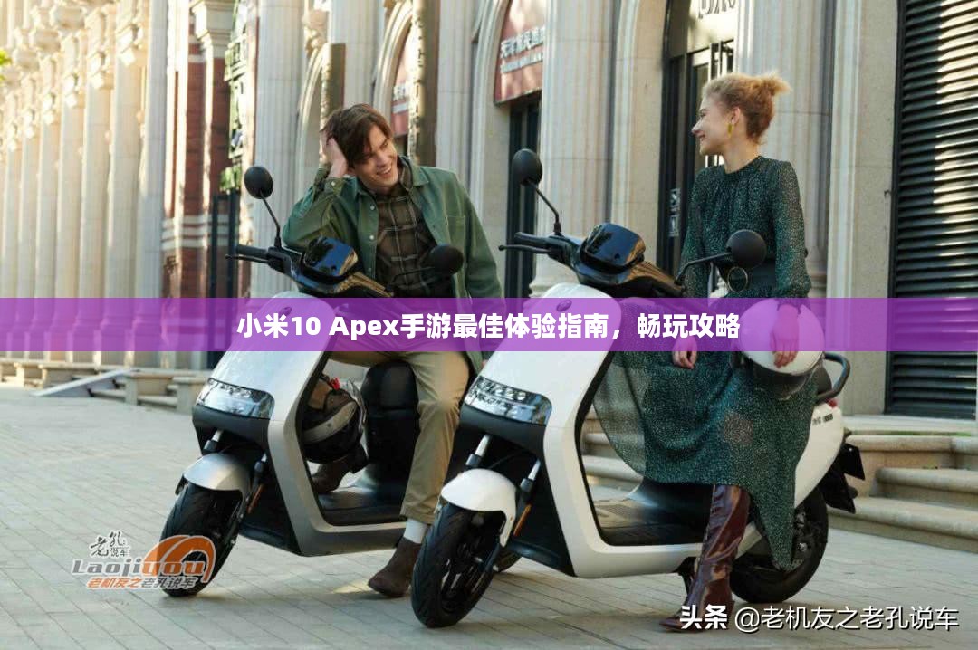 小米10 Apex手游最佳体验指南，畅玩攻略