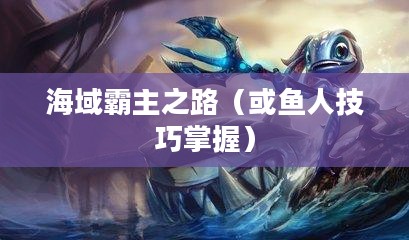 手游英雄联盟鱼人攻略，技巧掌握，海域霸主之路