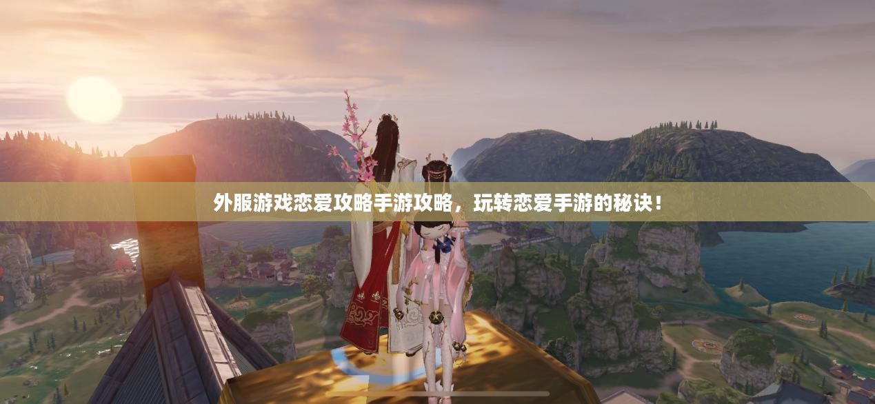 外服游戏恋爱攻略手游攻略,玩转恋爱手游的秘诀! 外服游戏恋爱攻略手游攻略,玩转恋爱手游的秘诀!