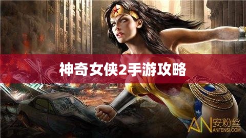 玩转神奇女侠2手游攻略与技巧大解密