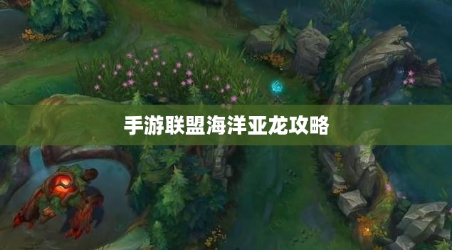 手游联盟海洋亚龙攻略，玩转顶尖海洋亚龙，成为联盟顶尖玩家！
