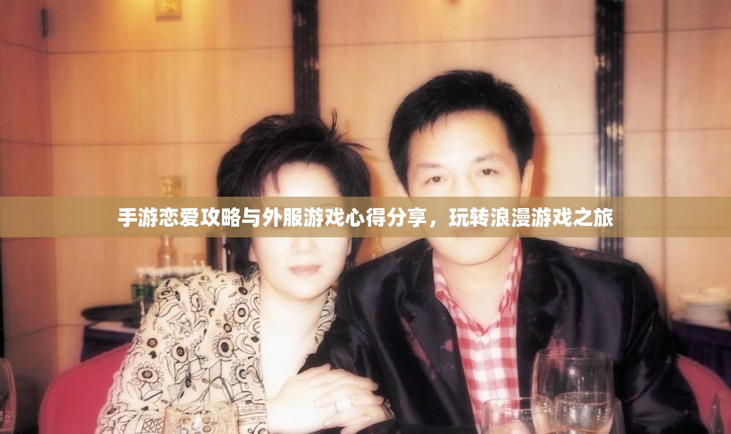 手游恋爱攻略与外服游戏心得分享，玩转浪漫游戏之旅