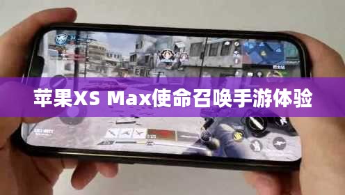 苹果XS Max玩使命召唤手游,极致体验与操作心得分享 苹果XS Max玩使命召唤手游,极致体验与操作心得分享