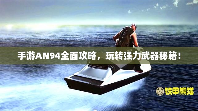手游AN94全面攻略,玩转强力武器秘籍! 手游AN94全面攻略,玩转强力武器秘籍!