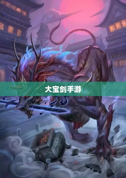 大宝剑手游,指尖极致乐趣的探险之旅 大宝剑手游,指尖极致乐趣的探险之旅