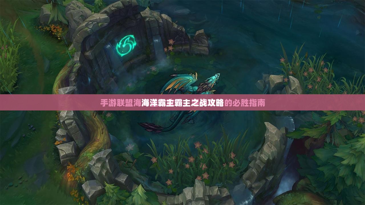 手游联盟海洋亚龙攻略，玩转海洋霸主霸主之战！