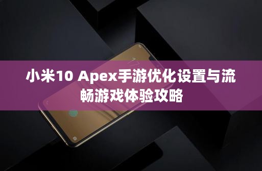 小米10 Apex手游优化设置与流畅游戏体验攻略 小米10 Apex手游优化设置与流畅游戏体验攻略