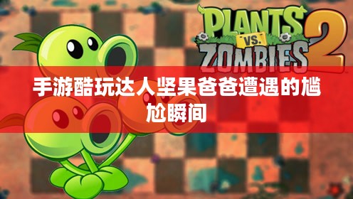 手游酷玩达人坚果爸爸遭遇的尴尬瞬间