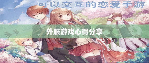 手游恋爱攻略与外服游戏心得分享，玩转浪漫游戏之旅