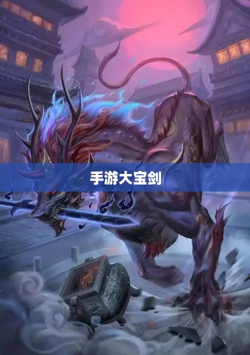 无尽魅力的手游大宝剑，探索游戏乐趣的冒险之旅