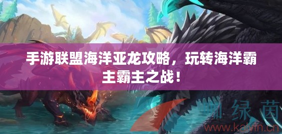手游联盟海洋亚龙攻略,玩转海洋霸主霸主之战! 手游联盟海洋亚龙攻略,玩转海洋霸主霸主之战!