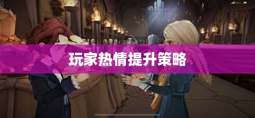 哈利波特手游，如何点燃玩家热情？