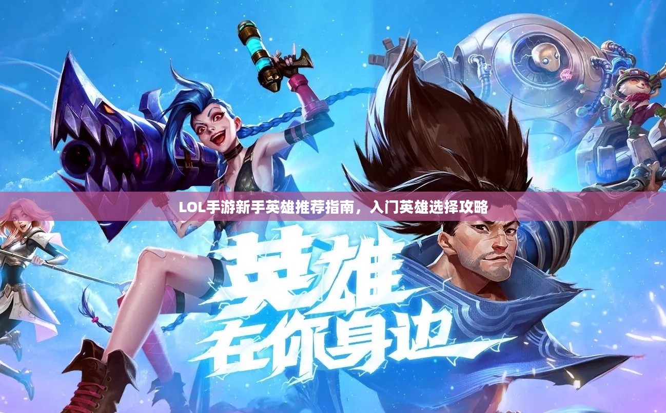 LOL手游新手英雄推荐指南，入门英雄选择攻略