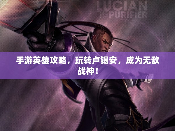 手游英雄攻略,玩转卢锡安,成为无敌战神! 手游英雄攻略,玩转卢锡安,成为无敌战神!