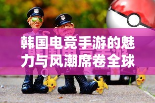 韩国电竞手游的魅力与风潮席卷全球