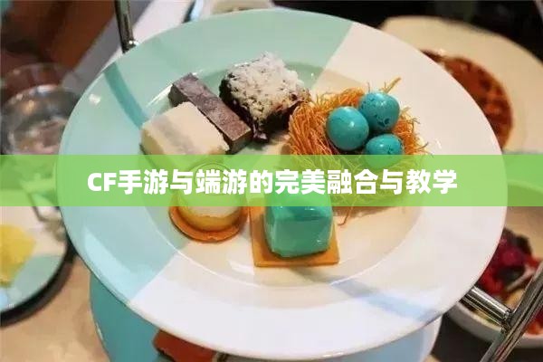 餐饮老师跨界游戏，CF手游与端游的完美融合与教学新篇章