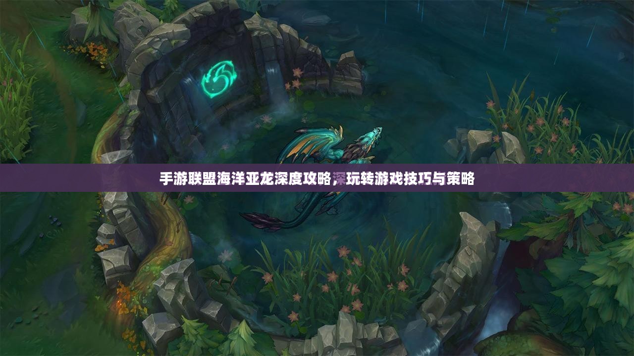 手游联盟海洋亚龙深度攻略，玩转游戏技巧与策略