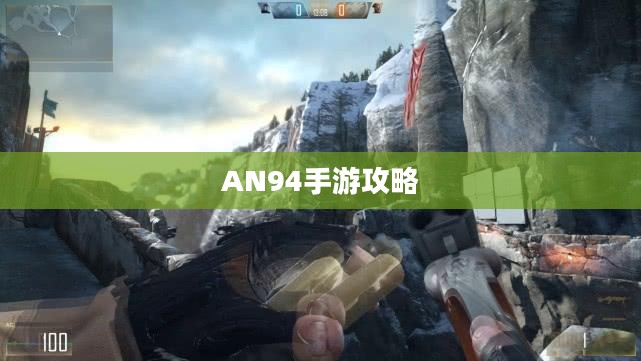 手游AN94攻略，掌握关键步骤，轻松玩转射击游戏！