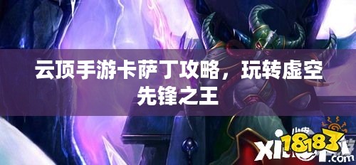 云顶手游卡萨丁攻略,玩转虚空先锋之王 云顶手游卡萨丁攻略,玩转虚空先锋之王