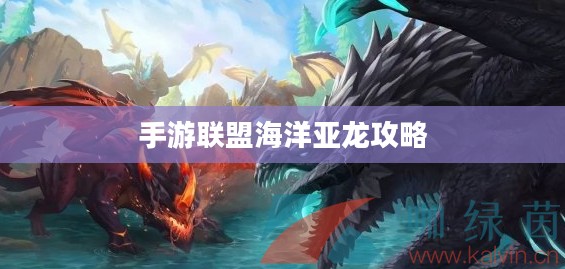 手游联盟海洋亚龙攻略，玩转海洋霸主霸主之战！