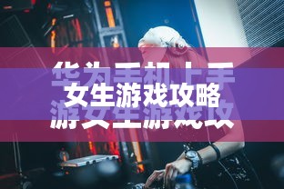 华为手机上手游女生游戏攻略，玩转游戏世界