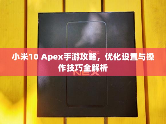 小米10 Apex手游攻略，优化设置与操作技巧全解析