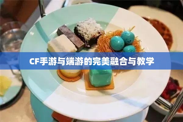 餐饮老师跨界游戏，CF手游与端游的完美融合与教学新篇章