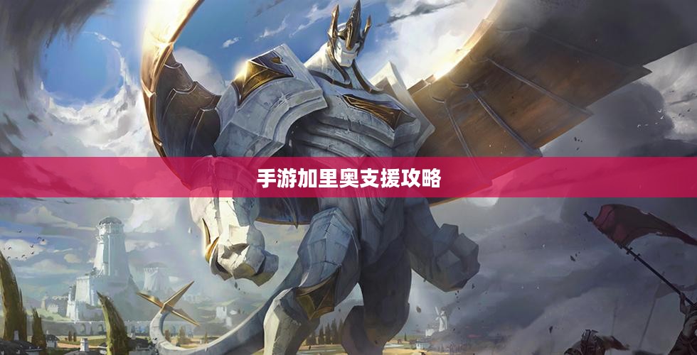 手游加里奥支援攻略，玩转加里奥角色的秘诀