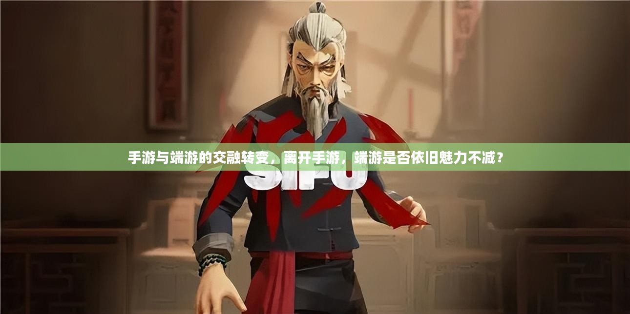 手游与端游的交融转变,离开手游,端游是否依旧魅力不减? 手游与端游的交融转变,离开手游,端游是否依旧魅力不减?