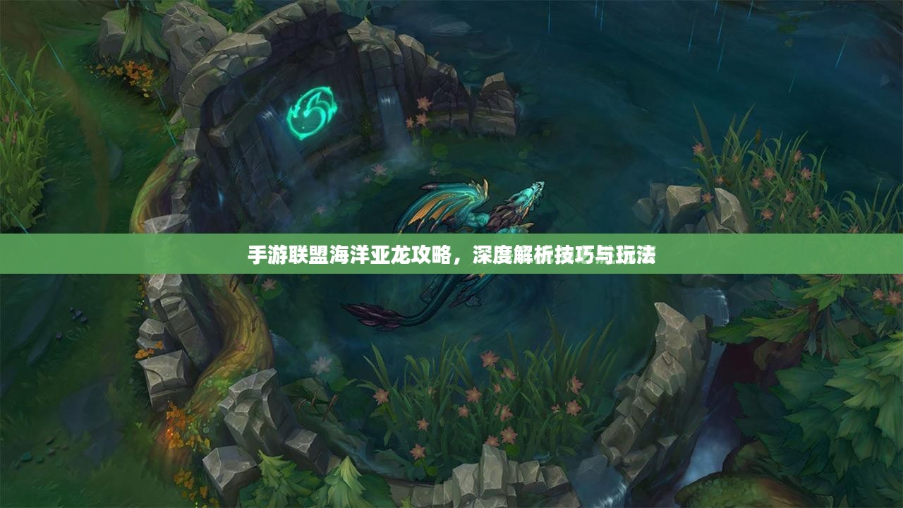 手游联盟海洋亚龙攻略，深度解析技巧与玩法